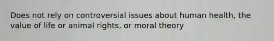 Does not rely on controversial issues about human health, the value of life or animal rights, or moral theory