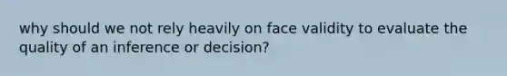 why should we not rely heavily on face validity to evaluate the quality of an inference or decision?