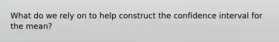 What do we rely on to help construct the confidence interval for the mean?