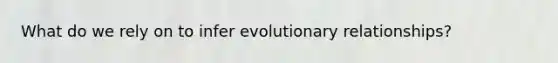 What do we rely on to infer evolutionary relationships?