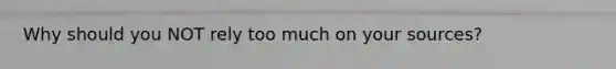 Why should you NOT rely too much on your sources?