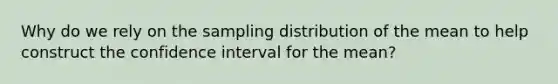 Why do we rely on the sampling distribution of the mean to help construct the confidence interval for the mean?