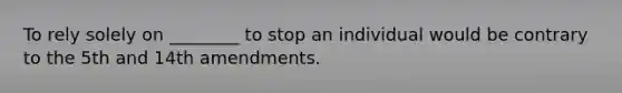 To rely solely on ________ to stop an individual would be contrary to the 5th and 14th amendments.