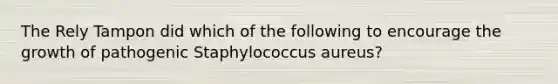 The Rely Tampon did which of the following to encourage the growth of pathogenic Staphylococcus aureus?