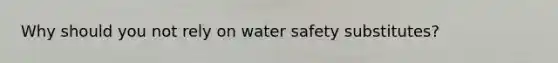 Why should you not rely on water safety substitutes?