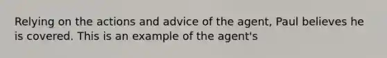 Relying on the actions and advice of the agent, Paul believes he is covered. This is an example of the agent's