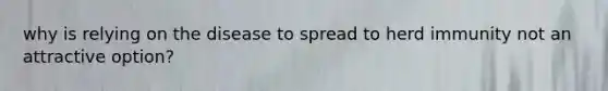why is relying on the disease to spread to herd immunity not an attractive option?