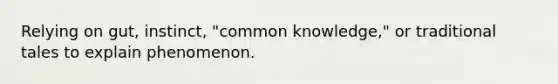 Relying on gut, instinct, "common knowledge," or traditional tales to explain phenomenon.