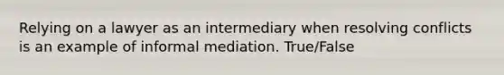 Relying on a lawyer as an intermediary when resolving conflicts is an example of informal mediation. True/False