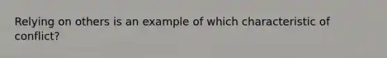 Relying on others is an example of which characteristic of conflict?