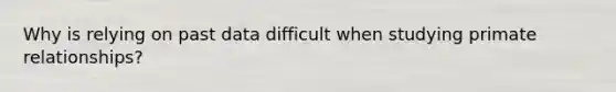 Why is relying on past data difficult when studying primate relationships?