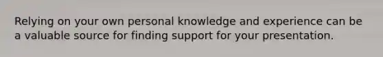 Relying on your own personal knowledge and experience can be a valuable source for finding support for your presentation.