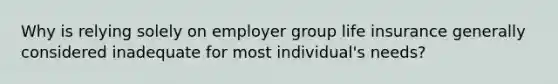 Why is relying solely on employer group life insurance generally considered inadequate for most individual's needs?