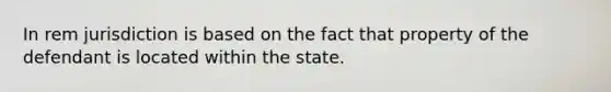 In rem jurisdiction is based on the fact that property of the defendant is located within the state.