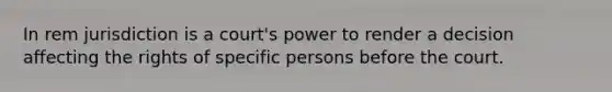 In rem jurisdiction is a court's power to render a decision affecting the rights of specific persons before the court.