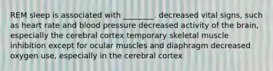 REM sleep is associated with ________. decreased vital signs, such as heart rate and blood pressure decreased activity of the brain, especially the cerebral cortex temporary skeletal muscle inhibition except for ocular muscles and diaphragm decreased oxygen use, especially in the cerebral cortex