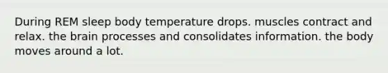 During REM sleep body temperature drops. muscles contract and relax. <a href='https://www.questionai.com/knowledge/kLMtJeqKp6-the-brain' class='anchor-knowledge'>the brain</a> processes and consolidates information. the body moves around a lot.