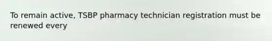 To remain active, TSBP pharmacy technician registration must be renewed every