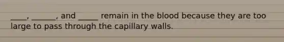 ____, ______, and _____ remain in the blood because they are too large to pass through the capillary walls.