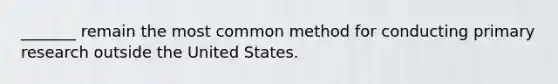 _______ remain the most common method for conducting primary research outside the United States.