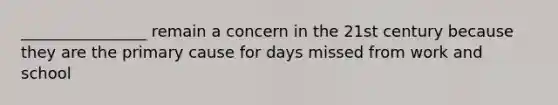 ________________ remain a concern in the 21st century because they are the primary cause for days missed from work and school