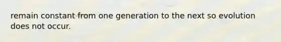 remain constant from one generation to the next so evolution does not occur.