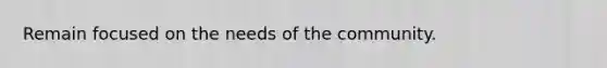 Remain focused on the needs of the community.