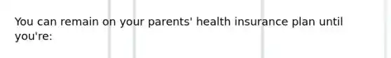 You can remain on your parents' health insurance plan until you're: