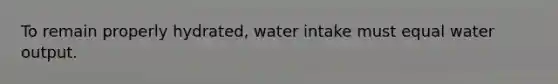 To remain properly hydrated, water intake must equal water output.