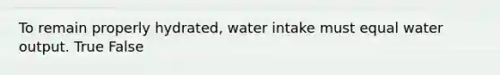 To remain properly hydrated, water intake must equal water output. True False