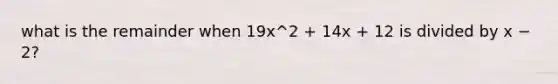 what is the remainder when 19x^2 + 14x + 12 is divided by x − 2?