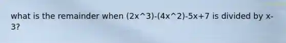 what is the remainder when (2x^3)-(4x^2)-5x+7 is divided by x-3?