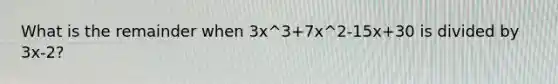 What is the remainder when 3x^3+7x^2-15x+30 is divided by 3x-2?