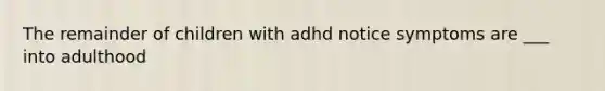 The remainder of children with adhd notice symptoms are ___ into adulthood