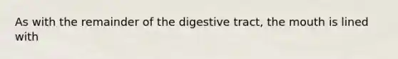 As with the remainder of the digestive tract, the mouth is lined with