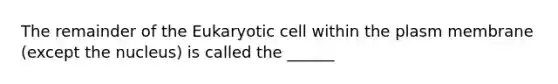 The remainder of the Eukaryotic cell within the plasm membrane (except the nucleus) is called the ______