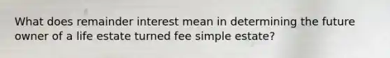 What does remainder interest mean in determining the future owner of a life estate turned fee simple estate?