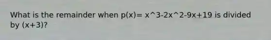 What is the remainder when p(x)= x^3-2x^2-9x+19 is divided by (x+3)?