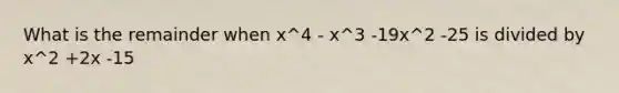 What is the remainder when x^4 - x^3 -19x^2 -25 is divided by x^2 +2x -15