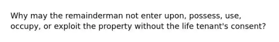 Why may the remainderman not enter upon, possess, use, occupy, or exploit the property without the life tenant's consent?