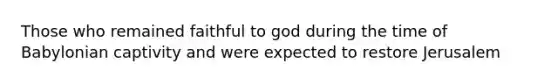 Those who remained faithful to god during the time of Babylonian captivity and were expected to restore Jerusalem