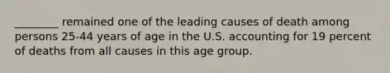 ________ remained one of the leading causes of death among persons 25-44 years of age in the U.S. accounting for 19 percent of deaths from all causes in this age group.