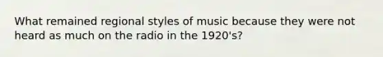 What remained regional styles of music because they were not heard as much on the radio in the 1920's?