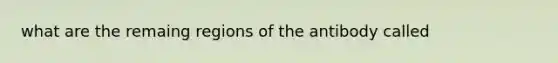 what are the remaing regions of the antibody called