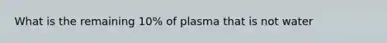 What is the remaining 10% of plasma that is not water