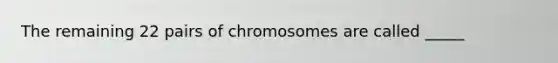 The remaining 22 pairs of chromosomes are called _____