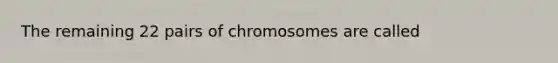 The remaining 22 pairs of chromosomes are called