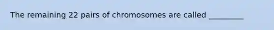 The remaining 22 pairs of chromosomes are called _________