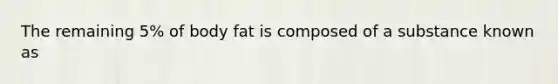 The remaining 5% of body fat is composed of a substance known as