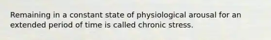 Remaining in a constant state of physiological arousal for an extended period of time is called chronic stress.